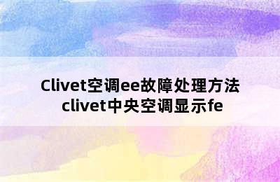 Clivet空调ee故障处理方法 clivet中央空调显示fe